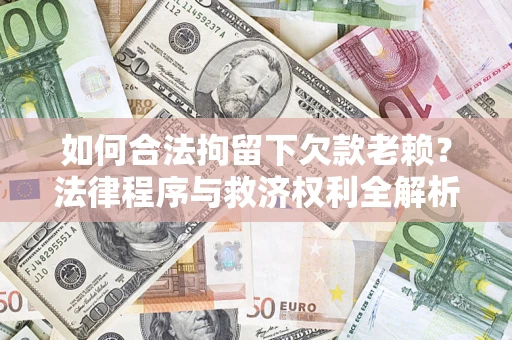 济南如何合法拘留下欠款老赖？法律程序与救济权利全解析