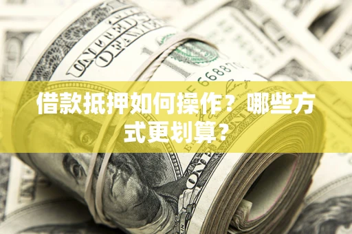 济南借款抵押如何操作？哪些方式更划算？