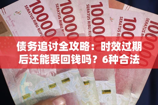 济南债务追讨全攻略：时效过期后还能要回钱吗？6种合法手段助你维权