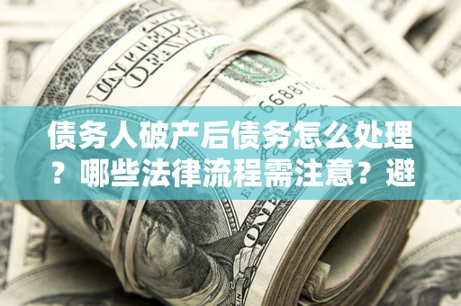 济南债务人破产后债务怎么处理？哪些法律流程需注意？避免踩坑指南