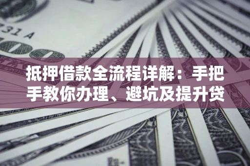 济南抵押借款全流程详解：手把手教你办理、避坑及提升贷款额度