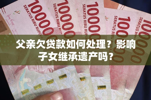 济南父亲欠贷款如何处理?影响子女继承遗产吗? 济南父亲欠贷款如何处理?影响子女继承遗产吗?