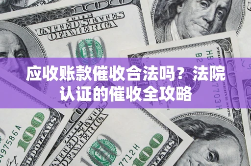 济南应收账款催收合法吗？法院认证的催收全攻略