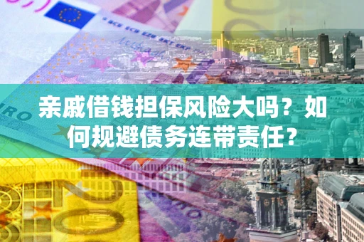 济南亲戚借钱担保风险大吗？如何规避债务连带责任？