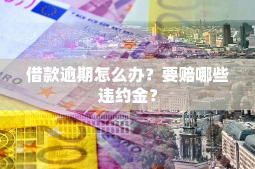 济南借款逾期怎么办？要赔哪些违约金？