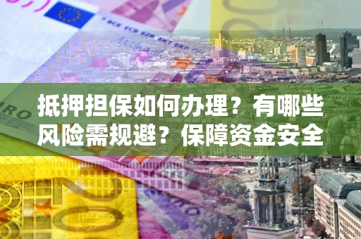 济南抵押担保如何办理？有哪些风险需规避？保障资金安全