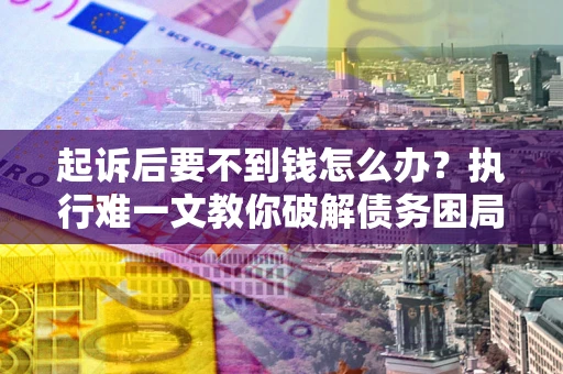 济南起诉后要不到钱怎么办？执行难一文教你破解债务困局