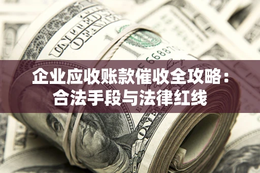 济南企业应收账款催收全攻略：合法手段与法律红线