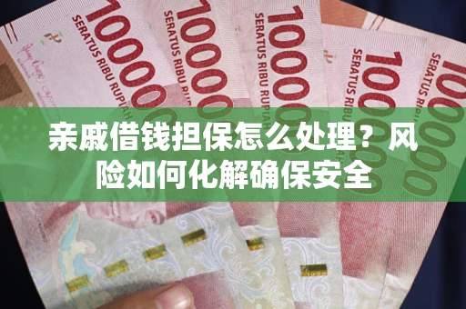 济南亲戚借钱担保怎么处理？风险如何化解确保安全