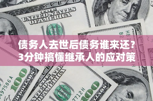 济南债务人去世后债务谁来还？3分钟搞懂继承人的应对策略
