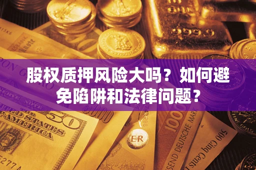 济南股权质押风险大吗？如何避免陷阱和法律问题？