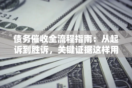 济南债务催收全流程指南：从起诉到胜诉，关键证据这样用