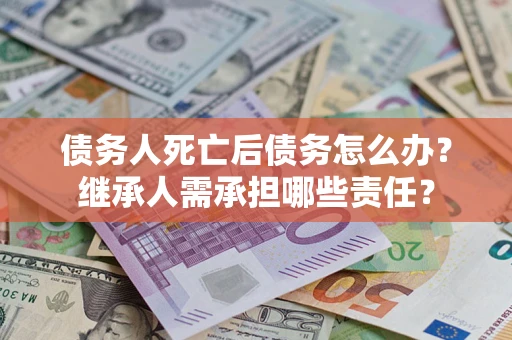 济南债务人死亡后债务怎么办？继承人需承担哪些责任？