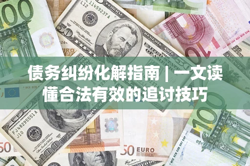 济南债务纠纷化解指南 | 一文读懂合法有效的追讨技巧