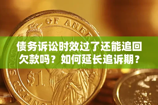 济南债务诉讼时效过了还能追回欠款吗？如何延长追诉期？