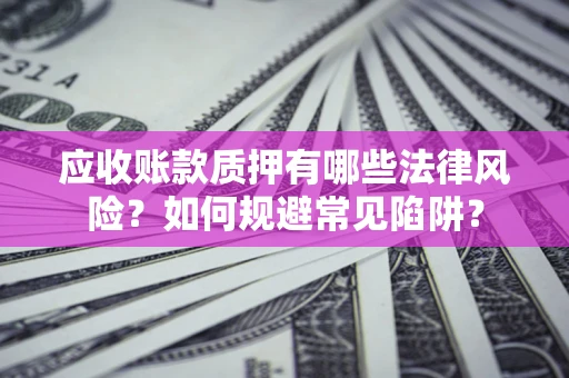 济南应收账款质押有哪些法律风险？如何规避常见陷阱？