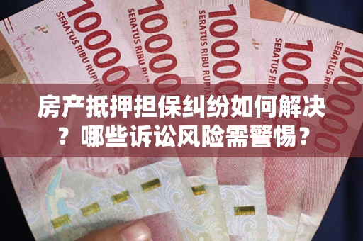 济南房产抵押担保纠纷如何解决？哪些诉讼风险需警惕？