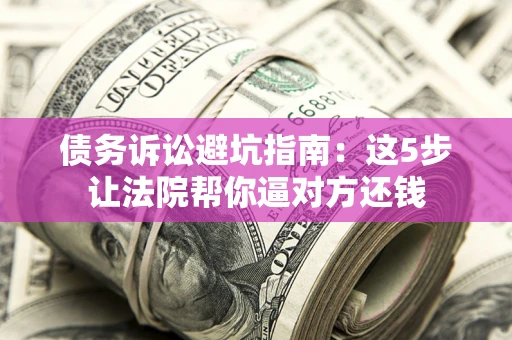 济南债务诉讼避坑指南：这5步让法院帮你逼对方还钱
