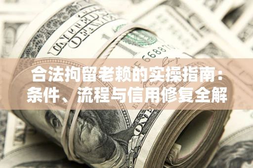 济南合法拘留老赖的实操指南:条件、流程与信用修复全解析 济南合法拘留老赖的实操指南:条件、流程与信用修复全解析