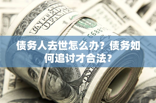 济南债务人去世怎么办？债务如何追讨才合法？