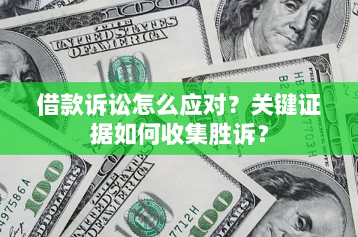 济南借款诉讼怎么应对？关键证据如何收集胜诉？