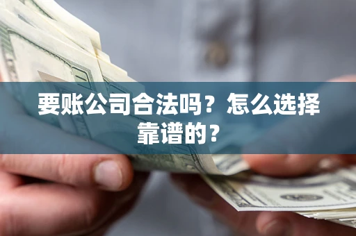 济南要账公司合法吗？怎么选择靠谱的？