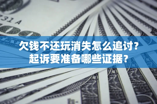 济南欠钱不还玩消失怎么追讨？起诉要准备哪些证据？