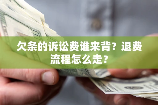 济南欠条的诉讼费谁来背？退费流程怎么走？