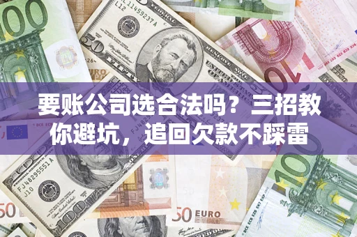 济南要账公司选合法吗？三招教你避坑，追回欠款不踩雷