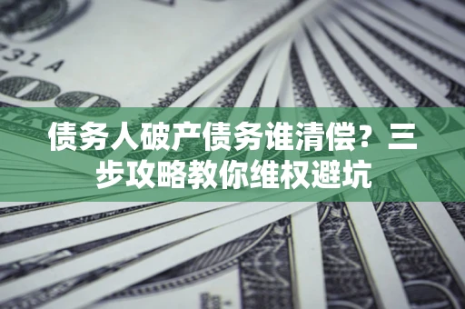 济南债务人破产债务谁清偿?三步攻略教你维权避坑 济南债务人破产债务谁清偿?三步攻略教你维权避坑