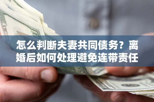 济南怎么判断夫妻共同债务？离婚后如何处理避免连带责任？