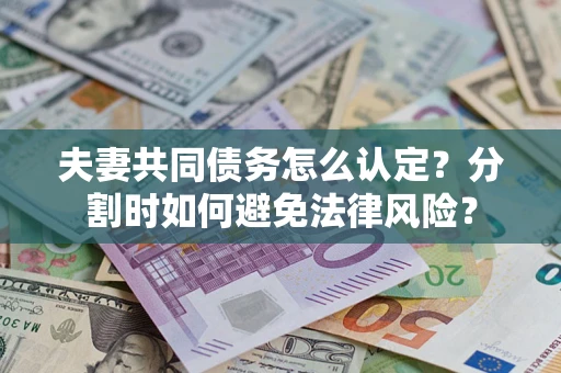 济南夫妻共同债务怎么认定？分割时如何避免法律风险？