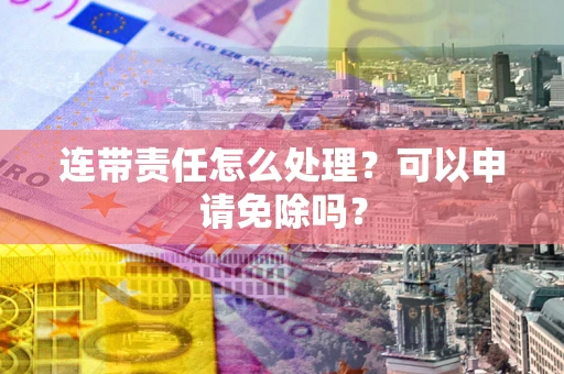 济南连带责任怎么处理？可以申请免除吗？