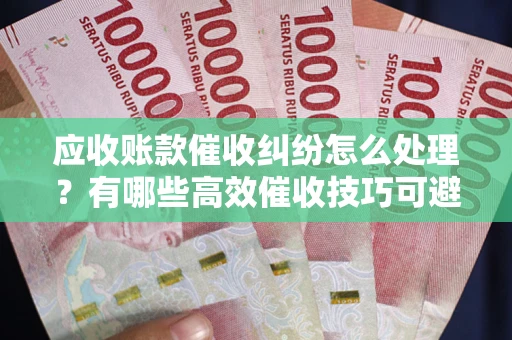 济南应收账款催收纠纷怎么处理？有哪些高效催收技巧可避免坏账？