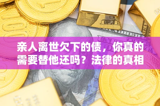 济南亲人离世欠下的债，你真的需要替他还吗？法律的真相或许与你想的不一样