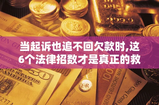 济南当起诉也追不回欠款时,这6个法律招数才是真正的救命稻草