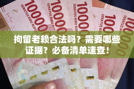 济南拘留老赖合法吗？需要哪些证据？必备清单速查！