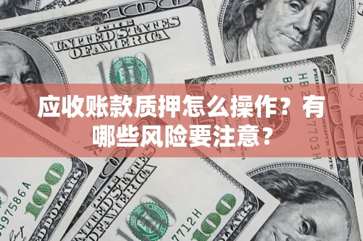 济南应收账款质押怎么操作？有哪些风险要注意？