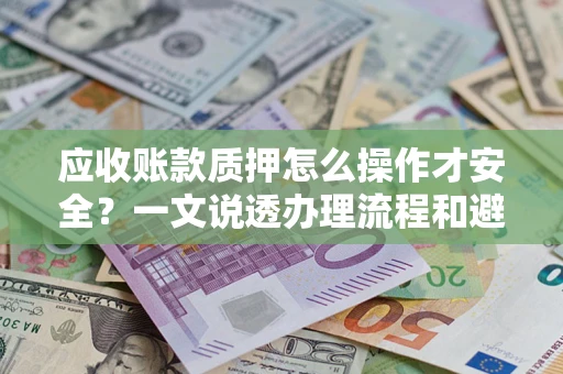 济南应收账款质押怎么操作才安全？一文说透办理流程和避险绝招